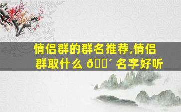 情侣群的群名推荐,情侣群取什么 🐴 名字好听